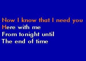 Now I know that I need you
Here with me

From tonight until
The end of time