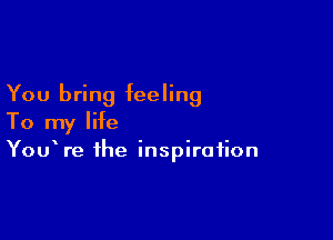 You bring feeling

To my life
YouWe the inspiration