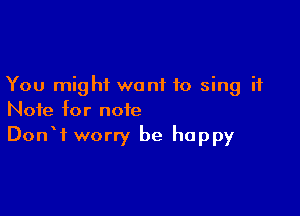You might want to sing it

Note for note
DonW worry be happy