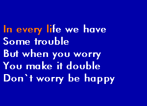 In every life we have
Some trouble

But when you worry
You make if double
DonW worry be happy