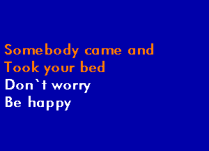 Somebody co me and

Took your bed

DonW worry

Be happy