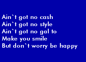 AinW got no cash
AinW got no style

AinW got no gal to
Make you smile
But donW worry be happy