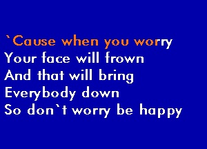 CaUse when you worry
Your face will frown

And that will bring
Everybody down
So donW worry be happy