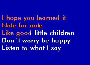 I hope you learned it
Note for note

Like good Iiiile children
DonW worry be happy
Listen to what I say