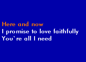 Here 0 nd now

I promise to love faithfully
YouWe all I need