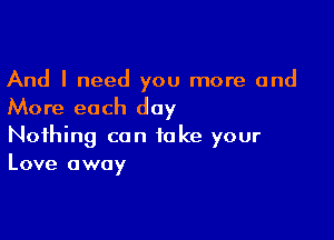 And I need you more and
More each day

Nothing can take your
Love away