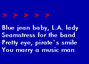 Blue iean be by, LA. lady

Seamsfress for the band
PreHy eye, pirofe s smile
You marry a music man