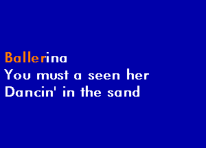 Ballerina

You must (I seen her
Dancin' in the sand