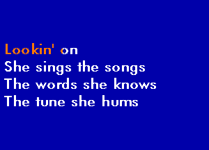 Lookin' on
She sings the songs

The words she knows
The tune she hums