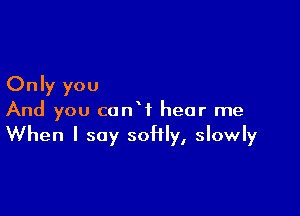 Only you

And you conW hear me
When I say soHly, slowly