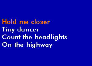 Hold me closer
Tiny dancer

Count the headlights
On the highway