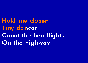 Hold me closer
Tiny dancer

Count the headlights
On the highway