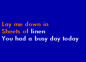 Lay me down in

Sheets of linen
You had a busy day today