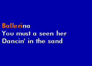 Ballerina

You must (I seen her
Dancin' in the sand