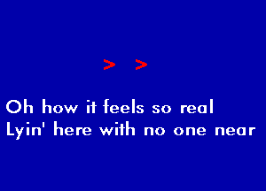 Oh how it feels so real
Lyin' here with no one near