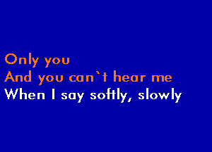 Only you

And you conW hear me
When I say soHly, slowly