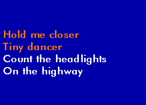 Hold me closer
Tiny dancer

Count the headlights
On the highway