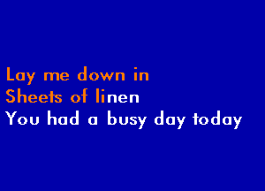 Lay me down in

Sheets of linen
You had a busy day today