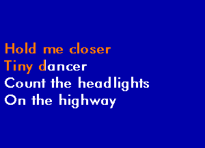 Hold me closer
Tiny dancer

Count the headlights
On the highway