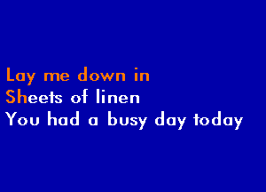 Lay me down in

Sheets of linen
You had a busy day today