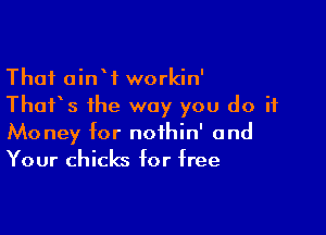 Thai oinW workin'
Thurs the way you do if

Money for noihin' and
Your chicks for free
