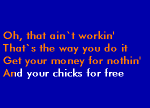 Oh, ihaf ainW workin'
Than 1he way you do it
Get your mo ney for noihin'
And your chicks for free