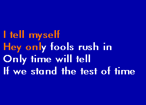 I tell myself
Hey only fools rush in

Only time will tell
If we sfa nd the test of time