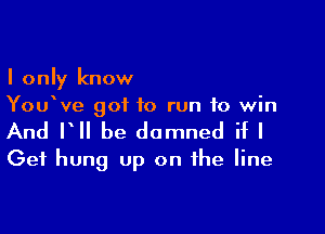 I only know
You ve got to run to win

And V be damned if I
Get hung up on the line