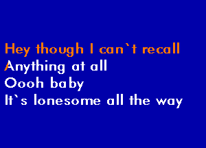 Hey though I canW recall
Anything 01 all

Oooh be by

IFS lonesome all the way