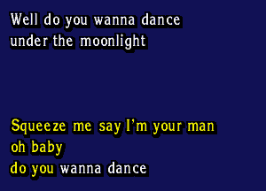 Well do you wanna dance
under the moonlight

Squeeze me say I'm your man
oh baby

do you wanna dance