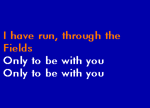 I have run, 1hrough the
Fields

Only to be with you
Only to be with you