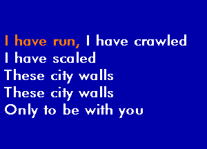 I have run, I have crawled
I have scaled

These city walls
These city walls
Only to be with you