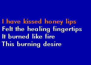 I have kissed honey lips
Felt 1he healing fingertips
H burned like fire

This burning desire