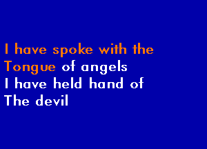 I have spoke wiih the
Tongue of angels

I have held hand of
The devil