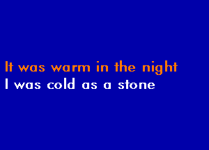 It was warm in the night

I was cold as a stone