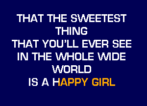 THAT THE SWEETEST
THING
THAT YOU'LL EVER SEE
IN THE WHOLE WIDE
WORLD
IS A HAPPY GIRL