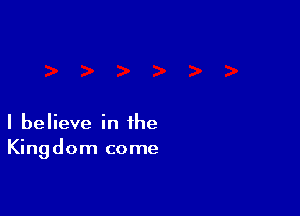 I believe in the
Kingdom come