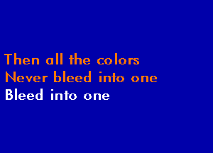 Then 0 the colors

Never bleed into one
Bleed into one