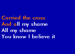 Ca rried the cross

And all my shame

All my shame
You know I believe if