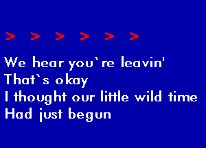 We hear you re Ieavin'

ThaF s okay

I fhoug hf our Iiiile wild time
Had just begun