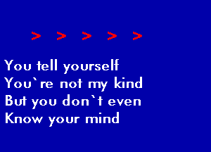 You fell yourself

YouVe not my kind
But you donW even
Know your mind