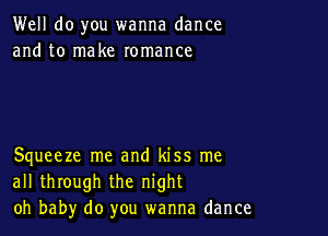 Well do you wanna dance
and to make romance

Squeeze me and kiss me
all through the night
oh baby do you wanna dance