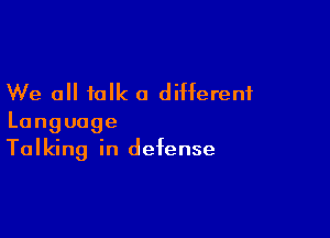 We all talk a different

Language
Talking in defense