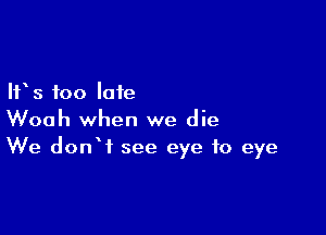 IFS too late

Woah when we die
We donW see eye to eye