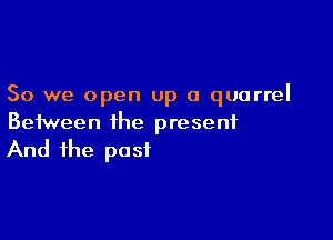 So we open up a quarrel

Between the present
And the post