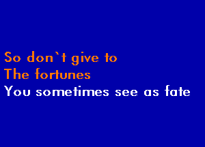 So donW give to

The fortunes
You sometimes see as fate