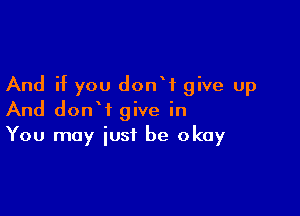 And if you don? give up

And donW give in
You may just be okay