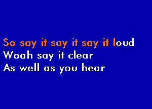 So say it say if say it loud

Woah say it clear
As we as you hear