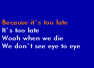 Because ifs too late
IFS too late

Woah when we die
We donW see eye to eye