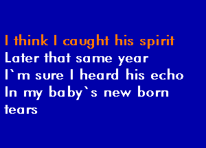 I think I caught his spirit
Later that so me year

Pm sure I heard his echo
In my babfs new born
fears